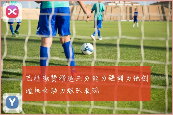 巴特勒赞穆迪三分能力强调为他创造机会助力球队表现