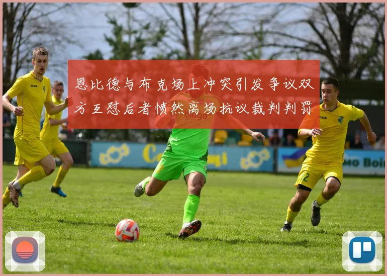 恩比德与布克场上冲突引发争议双方互怼后者愤然离场抗议裁判判罚