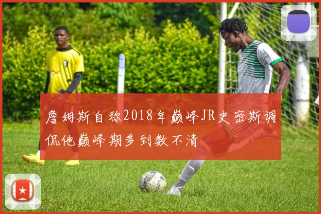 詹姆斯自称2018年巅峰JR史密斯调侃他巅峰期多到数不清