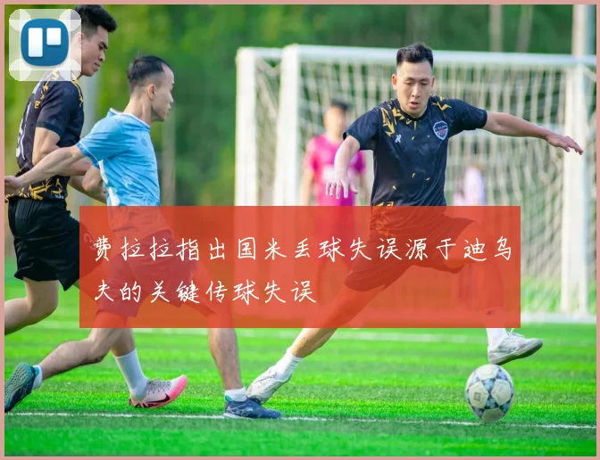 费拉拉指出国米丢球失误源于迪乌夫的关键传球失误
