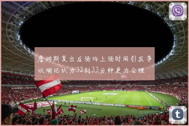 詹姆斯复出后场均上场时间引发争议湖记认为32到33分钟更为合理
