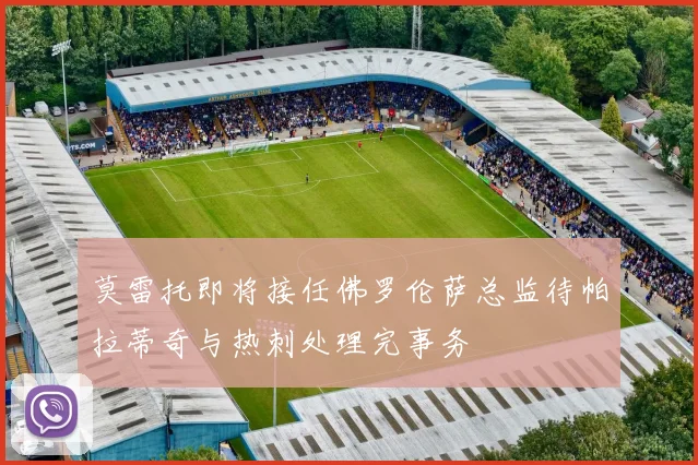 莫雷托即将接任佛罗伦萨总监待帕拉蒂奇与热刺处理完事务