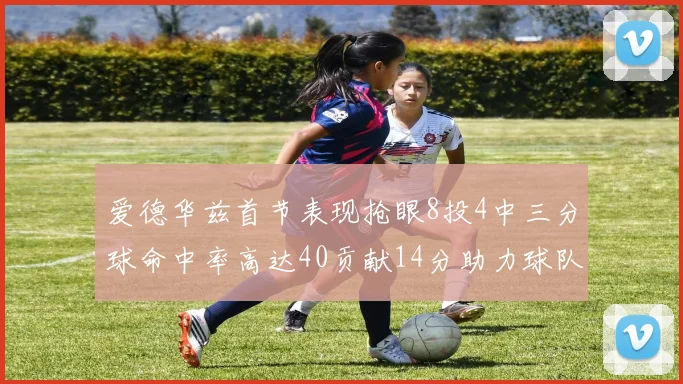 爱德华兹首节表现抢眼8投4中三分球命中率高达40贡献14分助力球队进攻