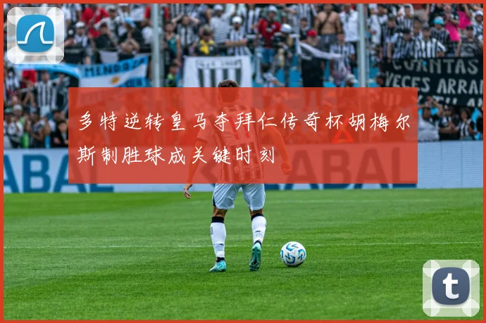 多特逆转皇马夺拜仁传奇杯胡梅尔斯制胜球成关键时刻