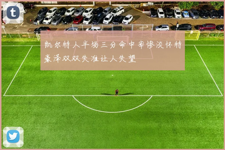 凯尔特人半场三分命中率惨淡怀特豪泽双双失准让人失望