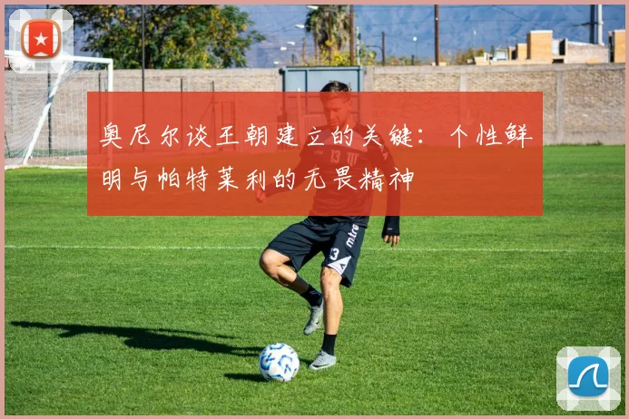 奥尼尔谈王朝建立的关键：个性鲜明与帕特莱利的无畏精神