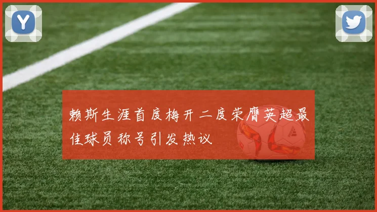 赖斯生涯首度梅开二度荣膺英超最佳球员称号引发热议