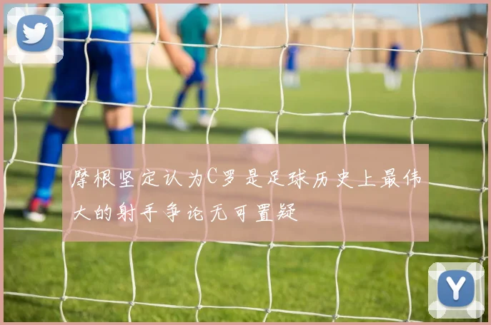 摩根坚定认为C罗是足球历史上最伟大的射手争论无可置疑