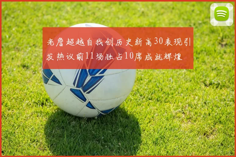 老詹超越自我创历史新高30表现引发热议前11场独占10席成就辉煌