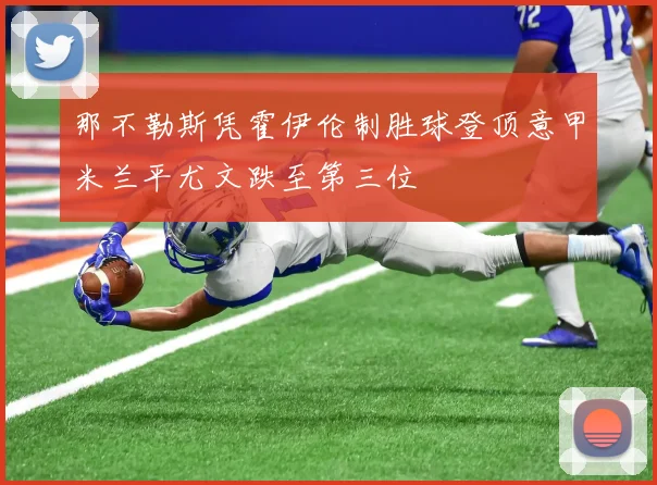 那不勒斯凭霍伊伦制胜球登顶意甲米兰平尤文跌至第三位