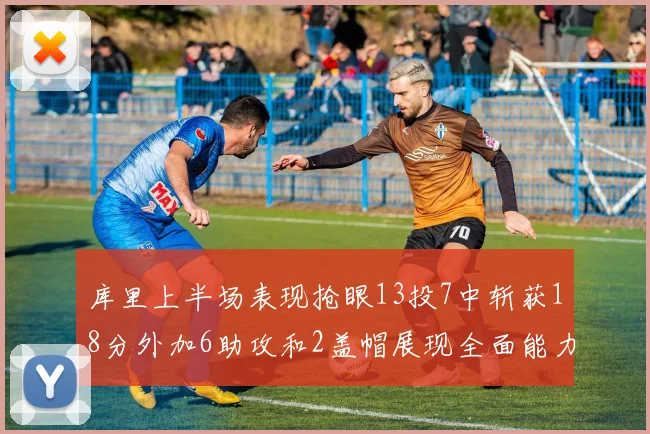 库里上半场表现抢眼13投7中斩获18分外加6助攻和2盖帽展现全面能力