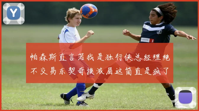 帕森斯直言若我是独行侠总经理绝不交易东契奇换浓眉这简直是疯了