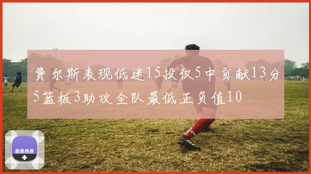 费尔斯表现低迷15投仅5中贡献13分5篮板3助攻全队最低正负值10