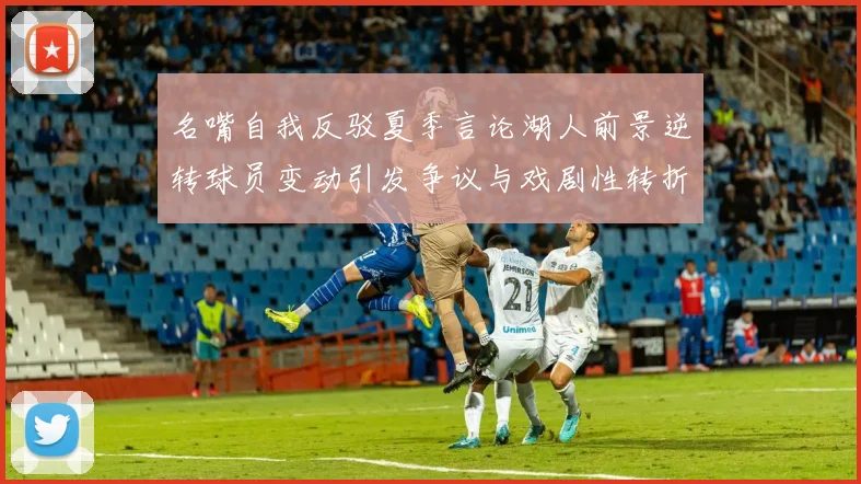 名嘴自我反驳夏季言论湖人前景逆转球员变动引发争议与戏剧性转折