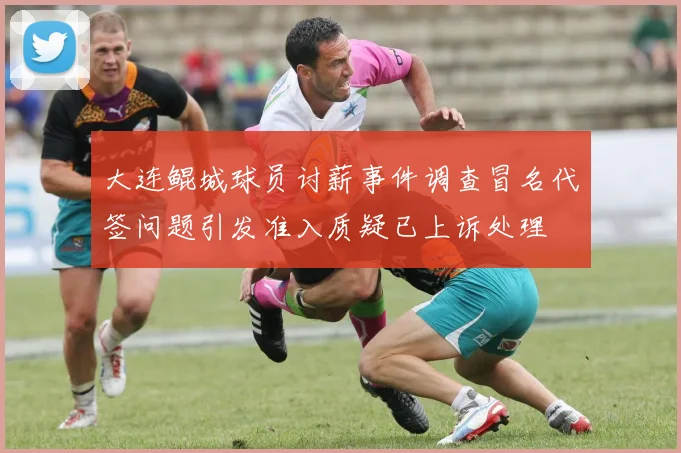 大连鲲城球员讨薪事件调查冒名代签问题引发准入质疑已上诉处理