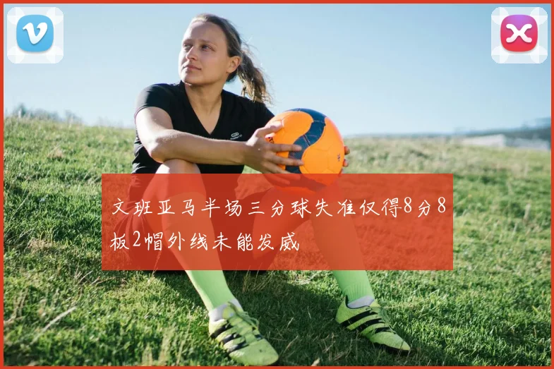 文班亚马半场三分球失准仅得8分8板2帽外线未能发威