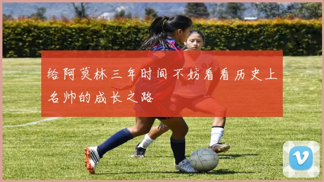 给阿莫林三年时间不妨看看历史上名帅的成长之路