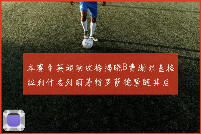 本赛季英超助攻榜揭晓B费谢尔基格拉利什名列前茅特罗萨德紧随其后