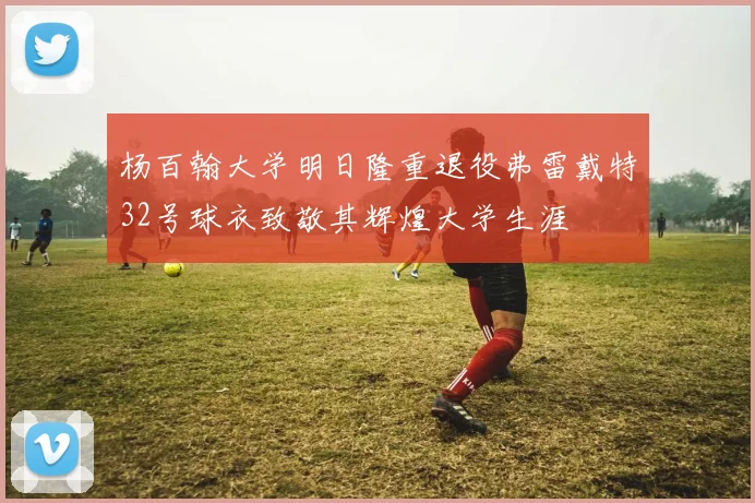 杨百翰大学明日隆重退役弗雷戴特32号球衣致敬其辉煌大学生涯