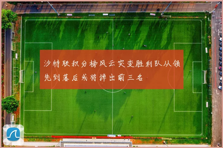沙特联积分榜风云突变胜利队从领先到落后或将掉出前三名