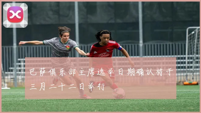 巴萨俱乐部主席选举日期确认将于三月二十二日举行