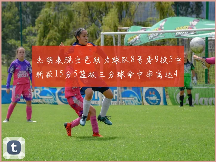 杰明表现出色助力球队8号秀9投5中斩获15分5篮板三分球命中率高达43