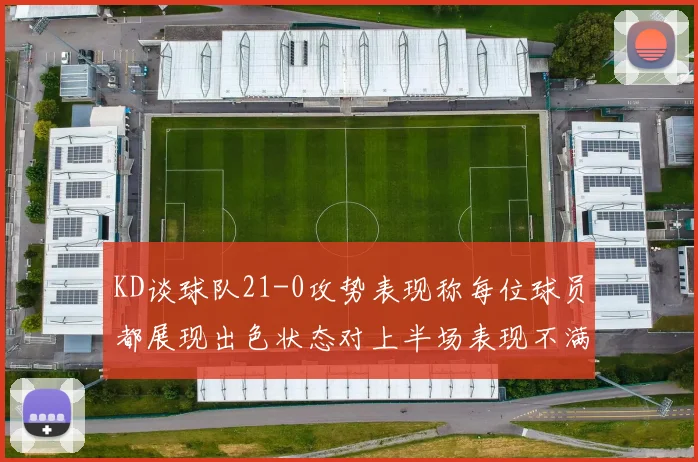 KD谈球队21-0攻势表现称每位球员都展现出色状态对上半场表现不满