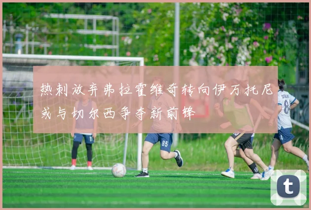 热刺放弃弗拉霍维奇转向伊万托尼或与切尔西争夺新前锋