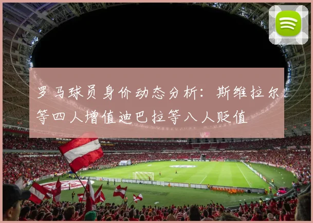 罗马球员身价动态分析：斯维拉尔等四人增值迪巴拉等八人贬值