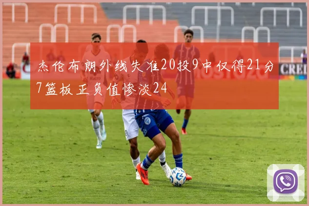 杰伦布朗外线失准20投9中仅得21分7篮板正负值惨淡24