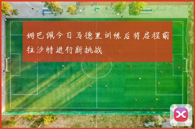 姆巴佩今日马德里训练后将启程前往沙特进行新挑战