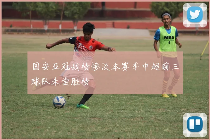 国安亚冠战绩惨淡本赛季中超前三球队未尝胜绩