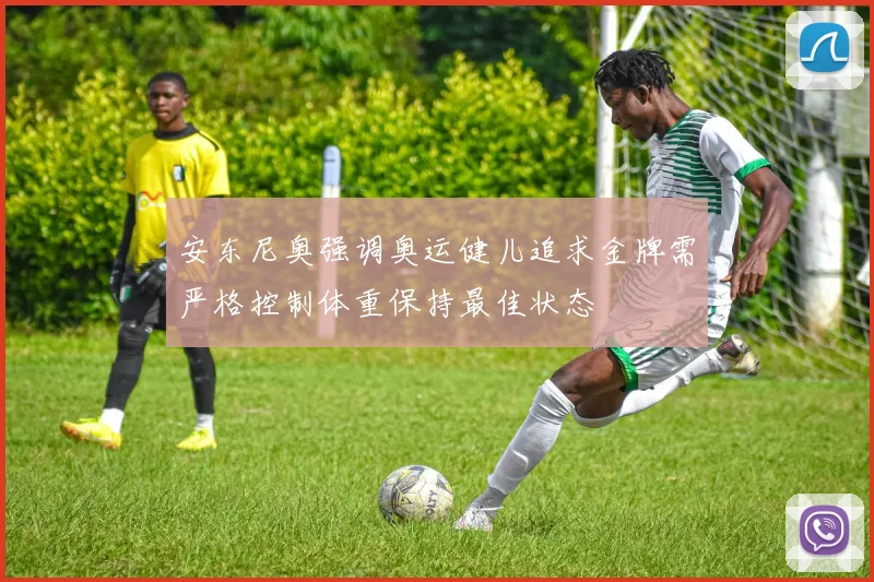 安东尼奥强调奥运健儿追求金牌需严格控制体重保持最佳状态