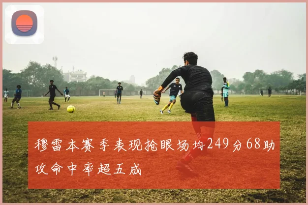 穆雷本赛季表现抢眼场均249分68助攻命中率超五成
