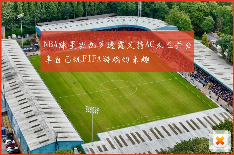 NBA球星班凯罗透露支持AC米兰并分享自己玩FIFA游戏的乐趣