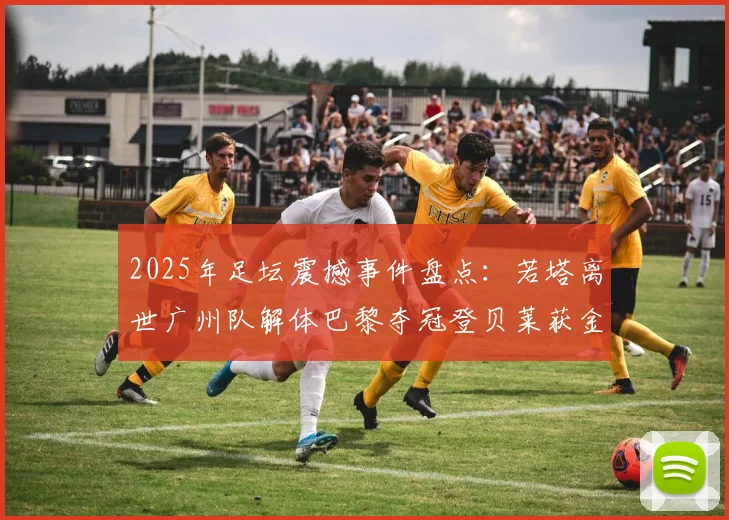 2025年足坛震撼事件盘点：若塔离世广州队解体巴黎夺冠登贝莱获金球