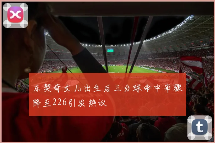 东契奇女儿出生后三分球命中率骤降至226引发热议