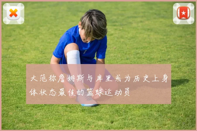 大范称詹姆斯与库里或为历史上身体状态最佳的篮球运动员
