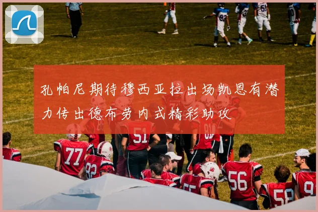 孔帕尼期待穆西亚拉出场凯恩有潜力传出德布劳内式精彩助攻