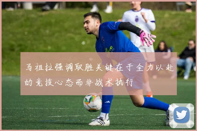 马祖拉强调取胜关键在于全力以赴的竞技心态而非战术执行