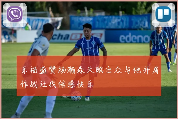 乐福盛赞杨瀚森天赋出众与他并肩作战让我倍感快乐