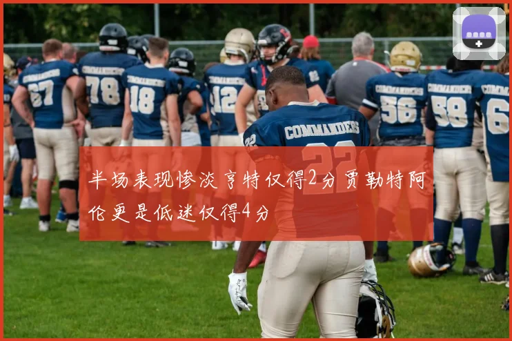 半场表现惨淡亨特仅得2分贾勒特阿伦更是低迷仅得4分