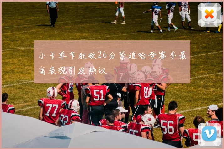 小卡单节狂砍26分紧追哈登赛季最高表现引发热议