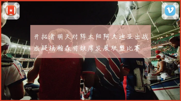 开拓者明天对阵太阳阿夫迪亚出战成疑杨瀚森将缺席发展联盟比赛
