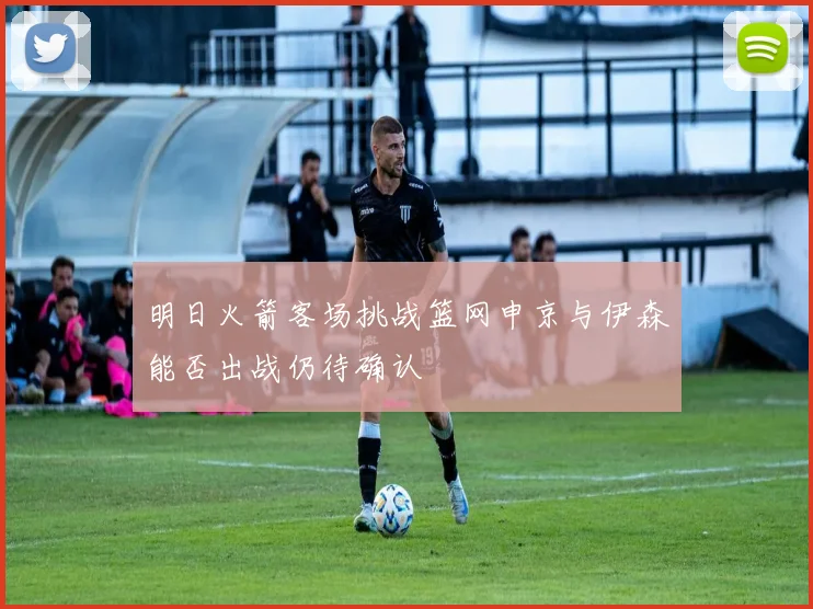 明日火箭客场挑战篮网申京与伊森能否出战仍待确认