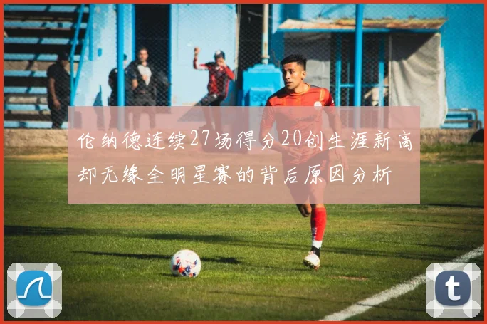 伦纳德连续27场得分20创生涯新高却无缘全明星赛的背后原因分析