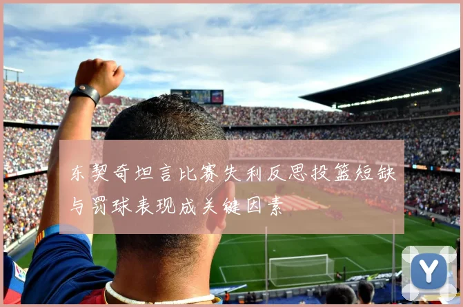 东契奇坦言比赛失利反思投篮短缺与罚球表现成关键因素