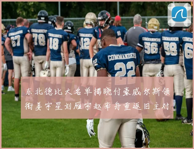 东北德比大名单揭晓付豪威尔斯领衔姜宇星刘雁宇赵率舟重返旧主对决