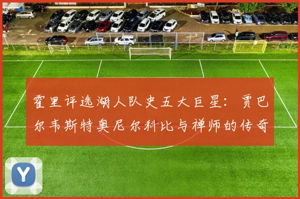 霍里评选湖人队史五大巨星：贾巴尔韦斯特奥尼尔科比与禅师的传奇之路