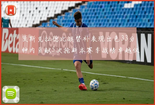莫斯克拉德比战替补表现出色33分钟内贡献5次抢断本赛季战绩卓越仅1负